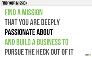 Find your mission
FIND A MISSION
THAT YOU ARE DEEPLY
PASSIONATE ABOUT
AND BUILD A BUSINESS TO
PURSUE THE heck OUT OF IT
 