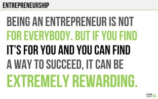 Entrepreneurship
BEING AN ENTREPRENEUR IS NOT
FOR EVERYBODY. BUT IF YOU FIND
IT’S FOR YOU AND YOU CAN FIND
A WAY TO SUCCEED, it can be
EXTREMELY REWARDING.
 