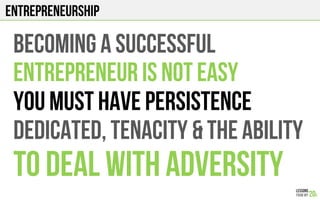 Entrepreneurship
BECOMing A SUCCESSFUL
ENTREPRENEUR IS NOT EASY
YOU MUST HAVE PERSISTENCE
DEDICATED, TENACITY & THE ABILITY
TO DEAL WITH ADVERSITY
 