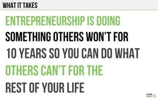 What it takes
Entrepreneurship is doing
Something others won’t for
10 years so you can do what
Others can’t for the
Rest of your life
 