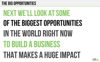 The big opportunities
Next we’ll look at some
of the biggest opportunities
In the world right now
To build a business
That makes a huge impact
 