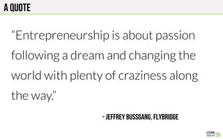 A quote
“Entrepreneurship is about passion
following a dream and changing the
world with plenty of craziness along
the way.”

 - Jeffrey Bussgang, Flybridge
 