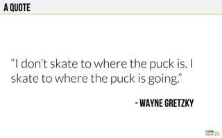 A quote
“I don’t skate to where the puck is. I
skate to where the puck is going.”
- Wayne Gretzky
 