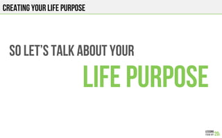 CREATING YOUR LIFE PURPOSE
SO let’s talk about Your
LIFE PURPOSE
 