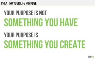 Your purpose is not
Something you HAVE
Your purpose is
Something you CREATE
Creating YOUR LIFE PURPOSE
 