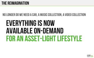 The Reimagination
No longer do we need A car, A music collection, A video collection
Everything is now
available on-demand
For an asset-light lifestyle
 