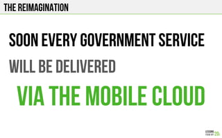 The Reimagination
SOON EVERY GOVernment service
will be delivered
VIA THE MOBILE CLOUD
 