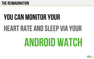 The Reimagination
You can monitor your
Heart rate and sleep via your
Android WATCH
 