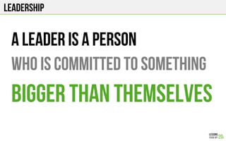 Leadership
A leader is a person
who is committed to something
bigger than themselves
 