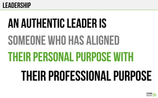 Leadership
An authentic leader is
Someone who has aligned
Their personal purpose with
their professional purpose
 