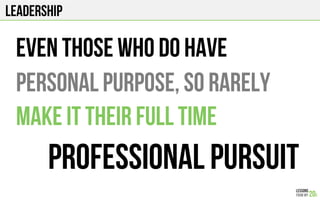 Leadership
Even those who do have
Personal purpose, so rarely
Make it their full time
Professional pursuit
 