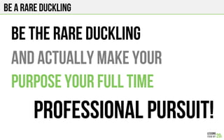 BE a rare duckling
Be the RARE DUCKLING
And actually make your
Purpose your full time
Professional pursuit!
 