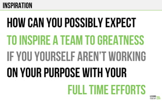 INspiration
How can you possibly expect
To inspire A team to greatness
If you yourself aren’t working
On your purpose with your
Full time efforts
 