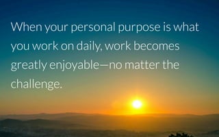 When your personal purpose is what
you work on daily, work becomes
greatly enjoyable—no matter the
challenge.!
 
