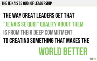 The je ne sais quoi of leadership
The way great leaders get that
“Je ne sais quoi” quality about them
Is from their deep commitment
To creating something that makes the
World better
 