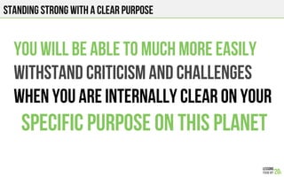 Standing strong with a clear purpose
You will be able to much more easily
withstand criticism and challenges
when you are internally clear on your
Specific purpose on this planet
 