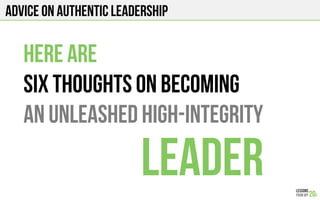 Advice on authentic leadership
Here are
Six thoughts on becoming
An unleashed high-integrity
leader
 