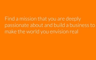 Find a mission that you are deeply
passionate about and build a business to
make the world you envision real

 