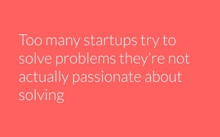 Too many startups try to
solve problems they’re not
actually passionate about
solving
 