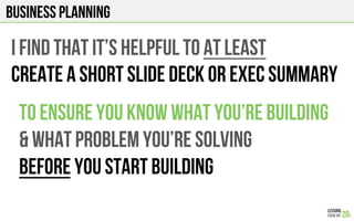 Business planning
I find that it’s helpful to at least
create a short slide deck or exec summary
To ensure you know what you’re building
& What problem you’re Solving
before you start building
 