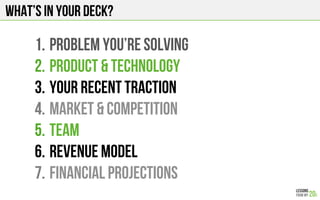 What’s in your deck?
1. PROBLEM you’re solving
2. PRODUCT & TECHNOLOGY
3. your recent traction
4. MARKET & COMPETITION
5. TEAM
6. revenue model
7. FINANCIAL PROJECTIONS
 