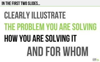 In the first two slides…
CLEARLY ILLUSTRATE
THE PROBLEM YOU ARE SOLVING
HOW YOU ARE SOLVING IT
AND FOR WHOM
 