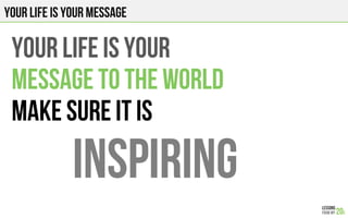 Your LIFE IS YOUR MESSAGE
YOUR LIFE IS YOUR
MESSAGE TO THE WORLD
MAKE SURE IT IS
INSPIRING
 