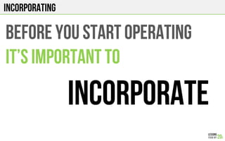 INcorporating
Before you start operating
it’s important to
INCORPORATE
 
