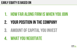 Early equity is based on
1.  How far along firm is when you join
2.  Your position in the company
3.  Amount of capital you invest
4.  What you negotiate
 