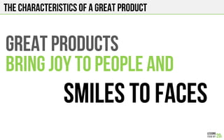 The characteristics of a great product
GREAT PRODUCTs
BRING JOY to people and
Smiles TO FACES
 
