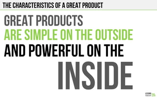 The characteristics of a great product
GREAT PRODUCTs
ARE SIMPLE ON THE OUTSIDE
AND POWERFUL ON THE
INSIDE
 
