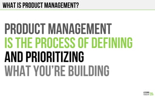What is product management?
PRODUCT MANAGEMENT
IS THE PROCESS OF DEFINING
And prioritizing
WHAT You’RE BUILDING
 