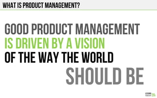 What is product management?
Good product management
Is driven by a vision
Of the way the world
Should be
 
