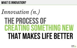 What is Innovation?
THE PROCESS OF
CREATING SOMETHING NEW
THAT MAKES LIFE BETTER
Innovation (n.)
 