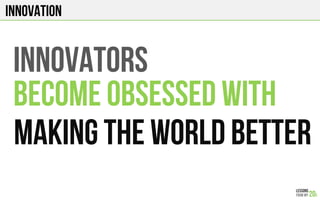 Innovation
INNOVATORS
BECOME OBSESSED WITH
MAKING THE WORLD BETTER
 
