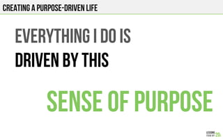 Creating a Purpose-driven life
Everything I do is
Driven by this
Sense of purpose
 