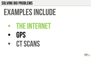 Solving big problems
EXAMPLES INCLUDE
•  THE INTERNET
•  GPS
•  CT SCANS
 