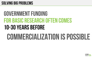 Solving big problems
Government funding
For basic research often comes
10-30 years before
Commercialization is possible
 