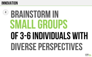 Innovation
4
BRAINSTORM IN
SMALL GROUPS
Of 3-6 individuals with
Diverse perspectives
 