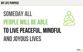 MY LIFE PURPOSE
Someday all
PEOPLE will be able
To LIVE PEACEFUl, MINDFUl
AND JOYOUS LIVES
 