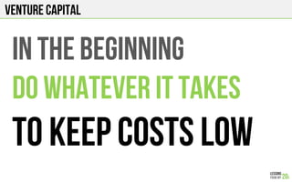 Venture Capital
IN THE BEGINNING
DO WHATEVER IT TAKES
TO KEEP COSTS LOW
 