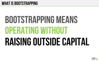 What is bootstrapping
Bootstrapping means
Operating without
Raising Outside capital
 