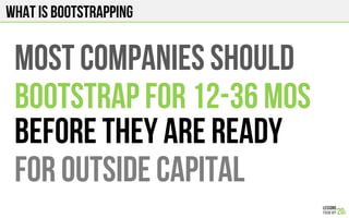 What is bootstrapping
Most companies should
Bootstrap for 12-36 mos
before they are ready
For outside capital
 