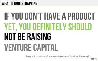 What is bootstrapping
If you don’t have a product
Yet, you definitely should
Not be raising
VENTURE capital
(except!in!very!capital!intensive!businesses!like!drug!discovery)!
 