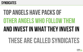 Syndicates
Top angels have packs of
Other angels who follow them
And invest in what they invest in
These are called syndicates
 