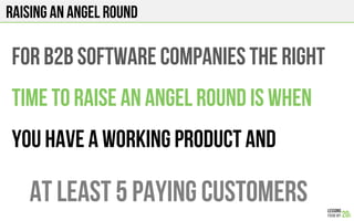 Raising an angel round
For b2b software companies The right
Time To RAISE An angel round is when
You have a working product AND
At least 5 paying customers
 