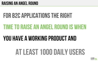 Raising an angel round
For b2C applications The right
Time To RAISE An angel round is when
You have a working product AND
At least 1000 daily users
 
