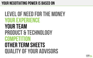 Your negotiating power is based on
LEVEL OF NEED FOR THE MONEY
YOUR EXPERIENCE
YOUR TEAM
PRODUCT & TECHnOLOGY
COMPETITION
OTHER TERM SHEETS
QUALITY OF YOUR ADVISORS
 