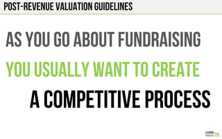 post-Revenue Valuation GUIDELINES
AS YOU GO ABOUT FUNDRAISING
YOU USUALLY WANT TO CREATE
A COMPETITIVE PROCESS
 