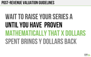 post-Revenue Valuation GUIDELINES
WAIT TO RAISE your series a
UNTIL You HAVE PROVEN
MATHEMATICALLY THAT X DOLLARS
SPENT BRINGS Y DOLLARS BACK
 